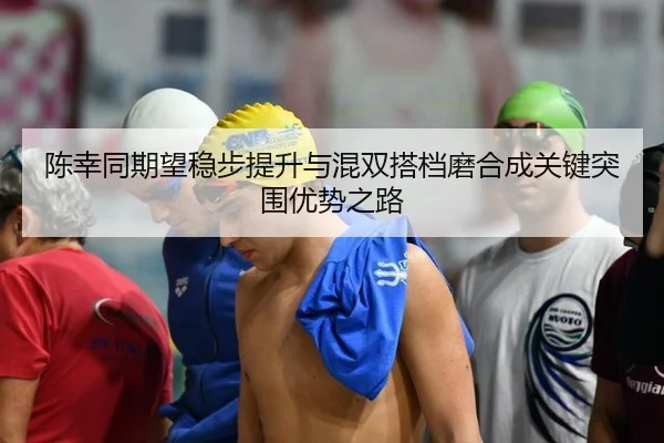 陈幸同期望稳步提升与混双搭档磨合成关键突围优势之路